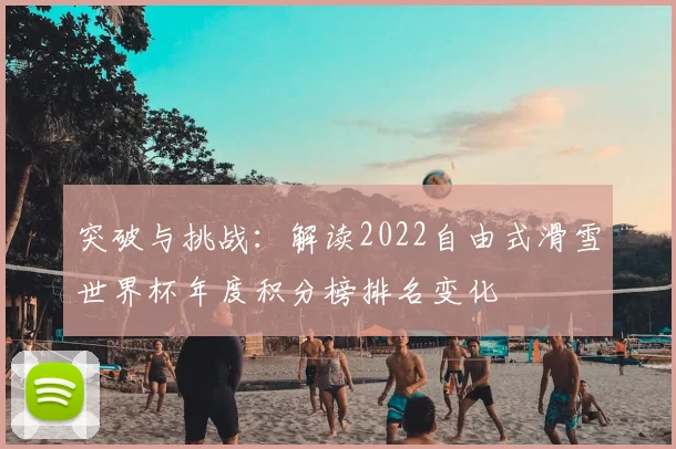 突破与挑战：解读2022自由式滑雪世界杯年度积分榜排名变化