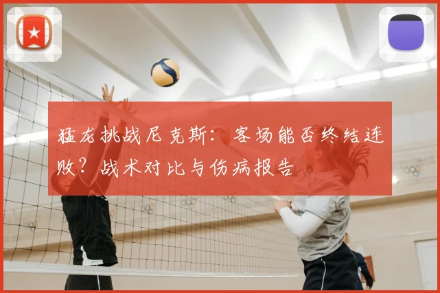 猛龙挑战尼克斯：客场能否终结连败？战术对比与伤病报告