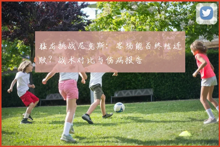 猛龙挑战尼克斯：客场能否终结连败？战术对比与伤病报告