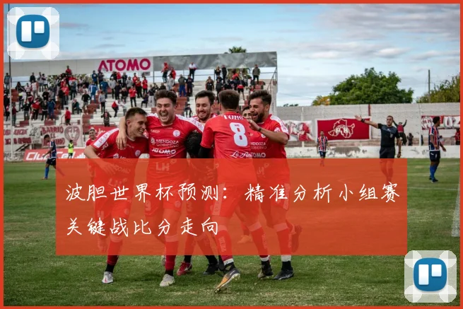 波胆世界杯预测：精准分析小组赛关键战比分走向