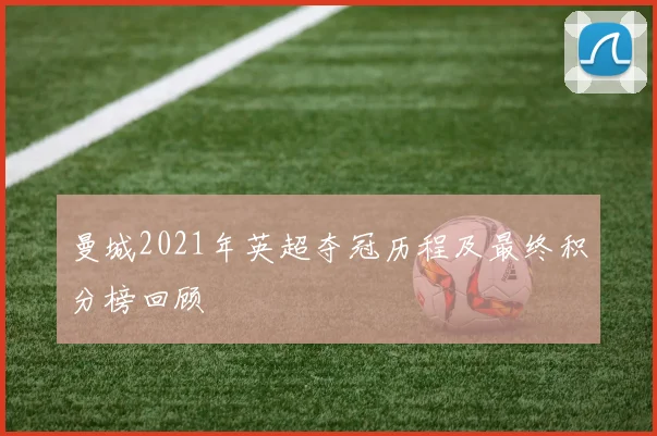 曼城2021年英超夺冠历程及最终积分榜回顾