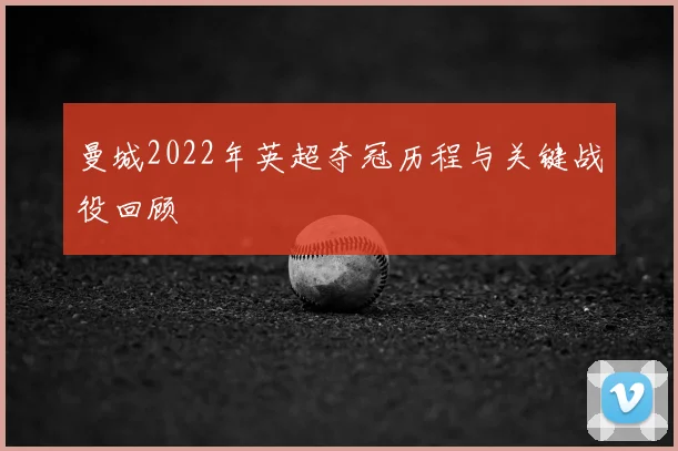 曼城2022年英超夺冠历程与关键战役回顾