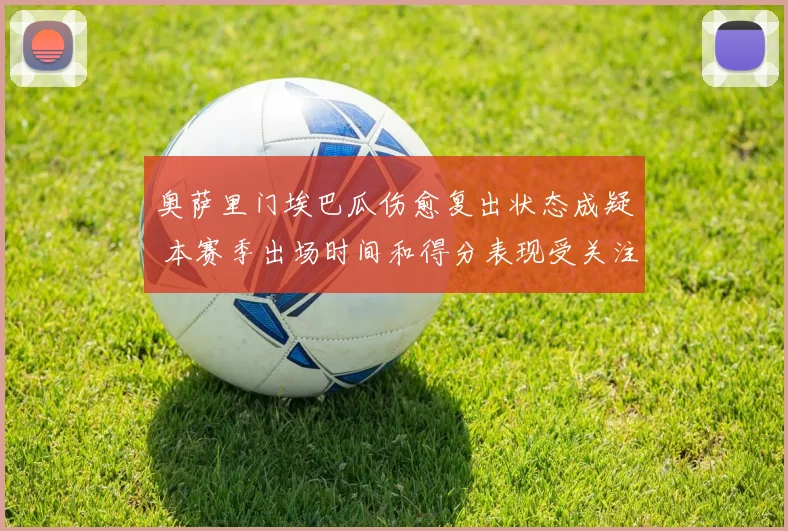 奥萨里门埃巴瓜伤愈复出状态成疑 本赛季出场时间和得分表现受关注