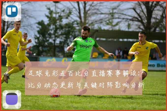足球竞彩五百比分直播赛事解读：比分动态更新与关键对阵影响分析