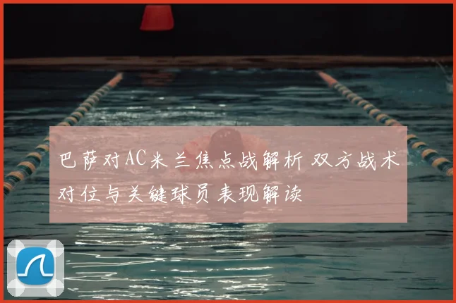 巴萨对AC米兰焦点战解析 双方战术对位与关键球员表现解读