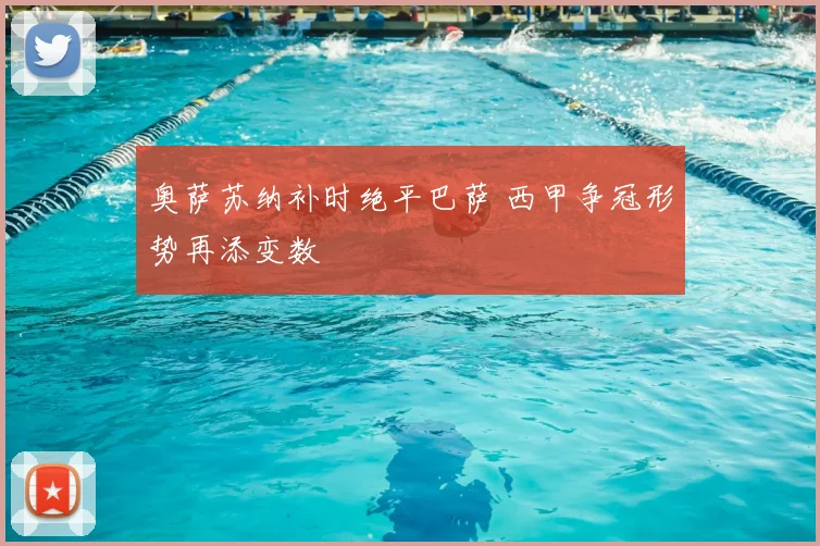 奥萨苏纳补时绝平巴萨 西甲争冠形势再添变数