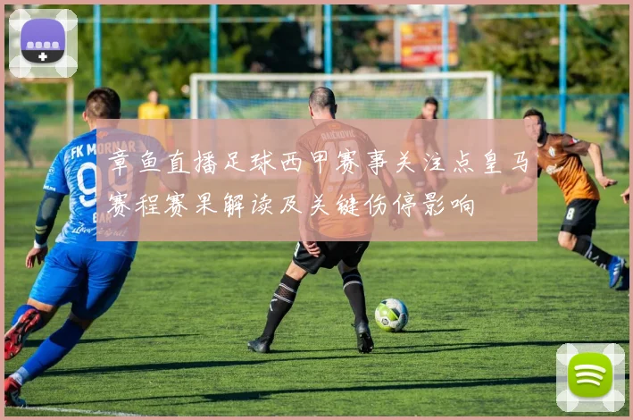 章鱼直播足球西甲赛事关注点皇马赛程赛果解读及关键伤停影响