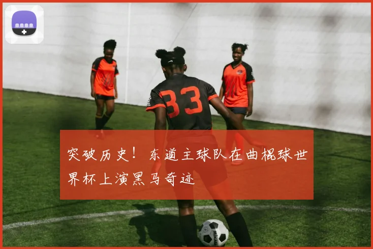 突破历史！东道主球队在曲棍球世界杯上演黑马奇迹