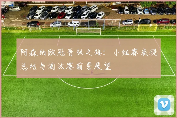 阿森纳欧冠晋级之路：小组赛表现总结与淘汰赛前景展望