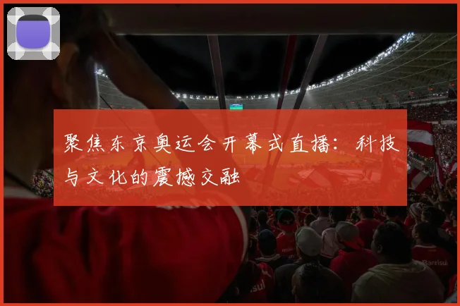 聚焦东京奥运会开幕式直播：科技与文化的震撼交融