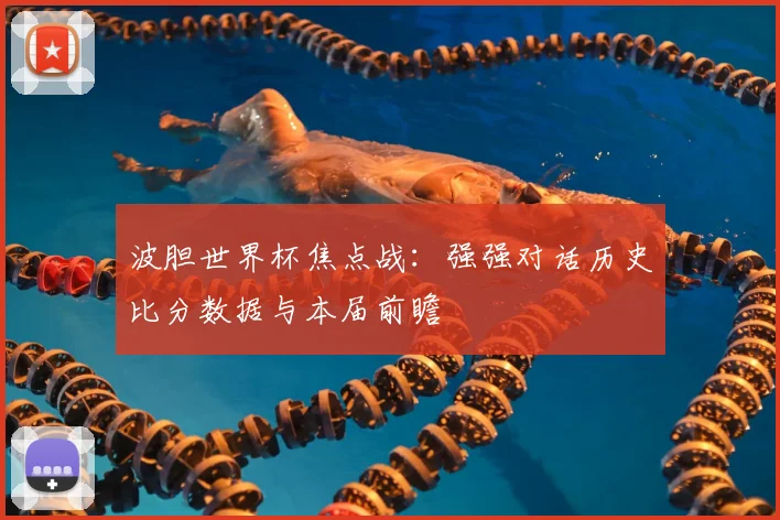 波胆世界杯焦点战：强强对话历史比分数据与本届前瞻