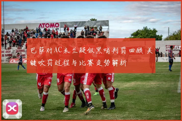 巴萨对AC米兰疑似黑哨判罚回顾 关键吹罚过程与比赛走势解析